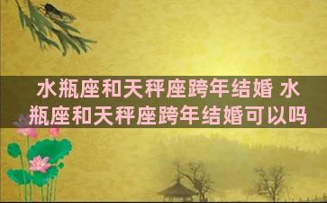 水瓶座和天秤座跨年结婚 水瓶座和天秤座跨年结婚可以吗